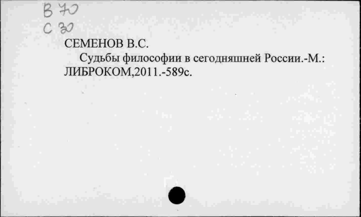 ﻿СЕМЕНОВ В.С.
Судьбы философии в сегодняшней России.-М.: ЛИБРОКОМ,2011.-589с.